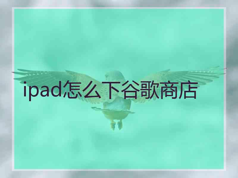 ipad怎么下谷歌商店