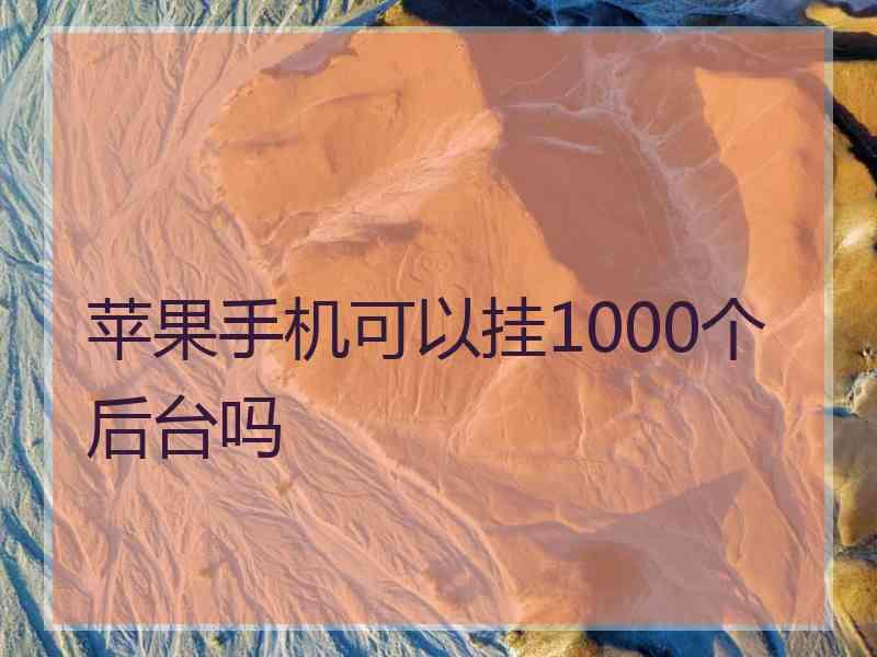 苹果手机可以挂1000个后台吗