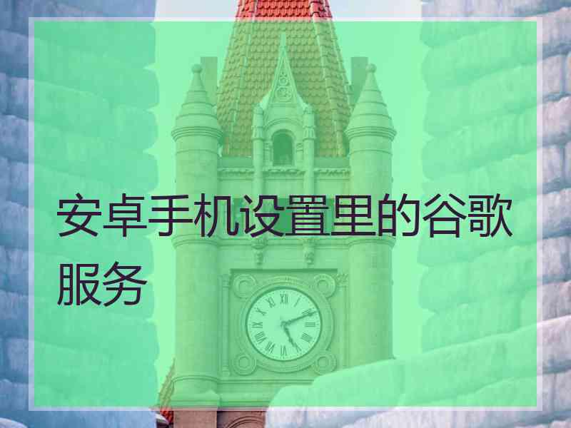 安卓手机设置里的谷歌服务