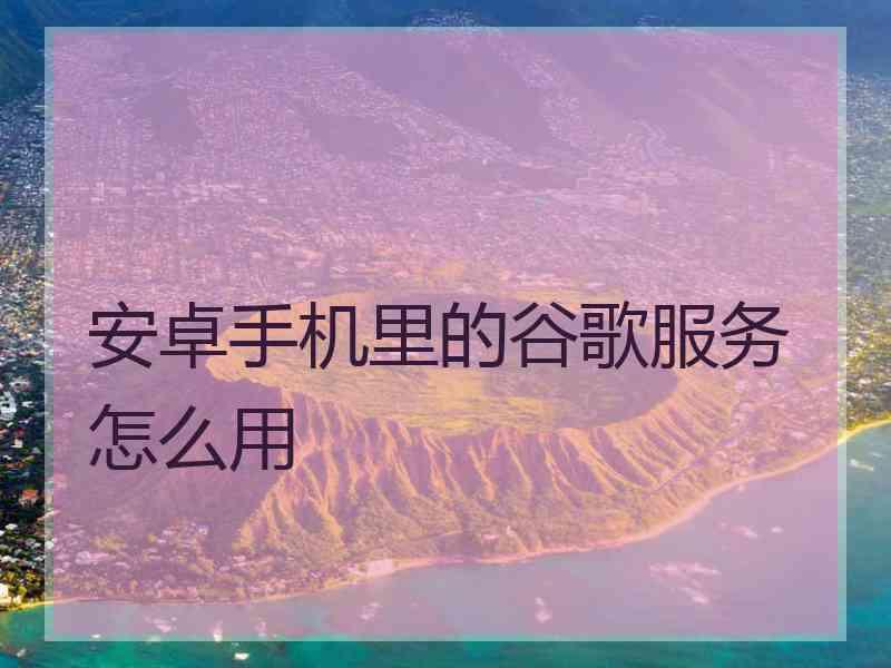 安卓手机里的谷歌服务怎么用