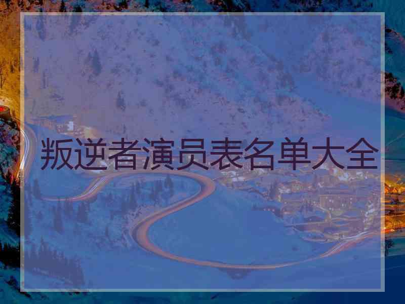 叛逆者演员表名单大全