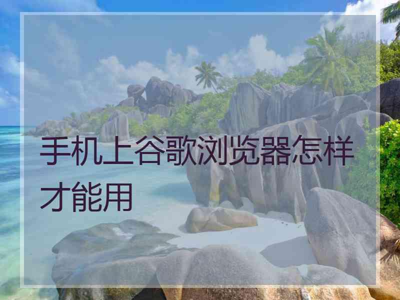 手机上谷歌浏览器怎样才能用