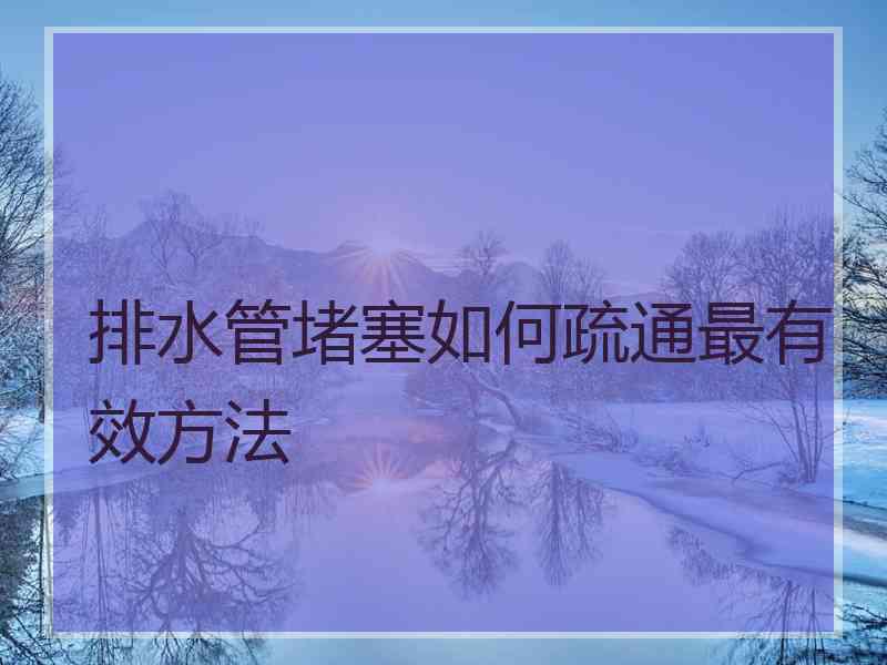 排水管堵塞如何疏通最有效方法